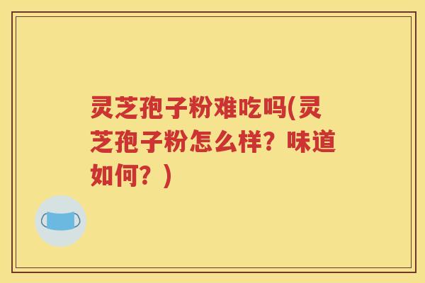 灵芝孢子粉难吃吗(灵芝孢子粉怎么样？味道如何？)