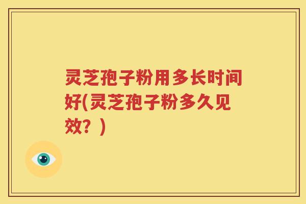 灵芝孢子粉用多长时间好(灵芝孢子粉多久见效？)