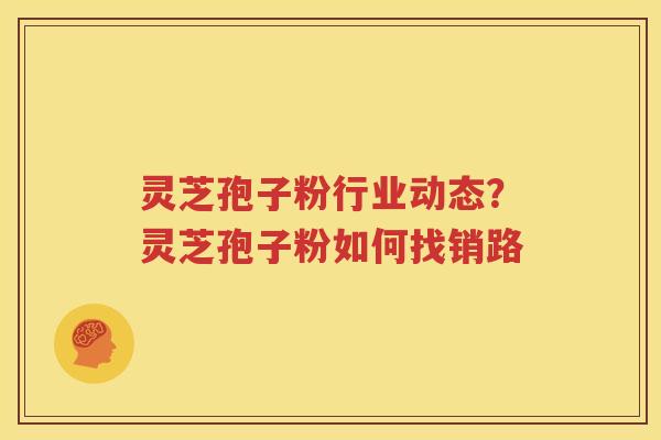 灵芝孢子粉行业动态？灵芝孢子粉如何找销路