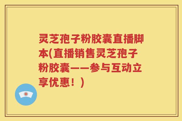 灵芝孢子粉胶囊直播脚本(直播销售灵芝孢子粉胶囊——参与互动立享优惠！)