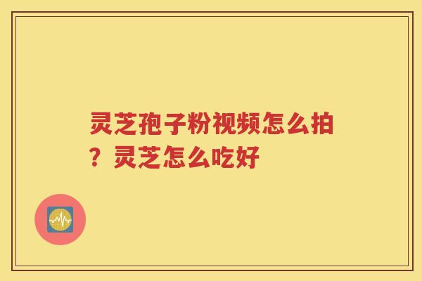 灵芝孢子粉视频怎么拍？灵芝怎么吃好