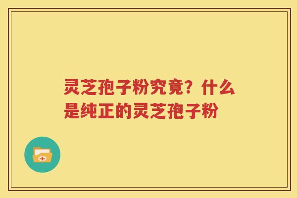 灵芝孢子粉究竟？什么是纯正的灵芝孢子粉