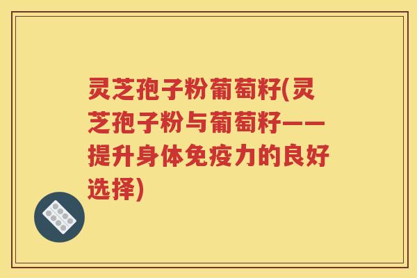 灵芝孢子粉葡萄籽(灵芝孢子粉与葡萄籽——提升身体免疫力的良好选择)