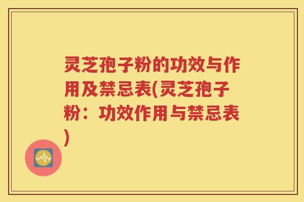 灵芝孢子粉的功效与作用及禁忌表(灵芝孢子粉：功效作用与禁忌表)