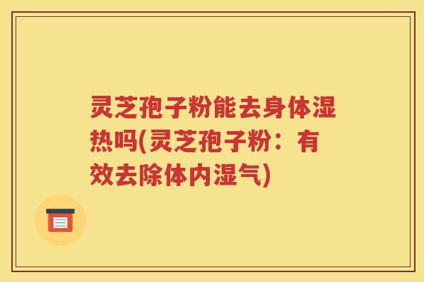 灵芝孢子粉能去身体湿热吗(灵芝孢子粉：有效去除体内湿气)