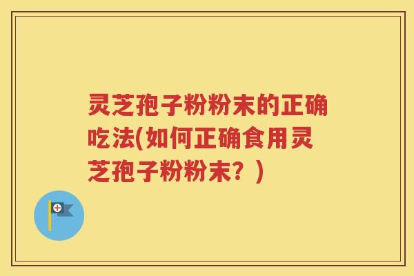 灵芝孢子粉粉末的正确吃法(如何正确食用灵芝孢子粉粉末？)