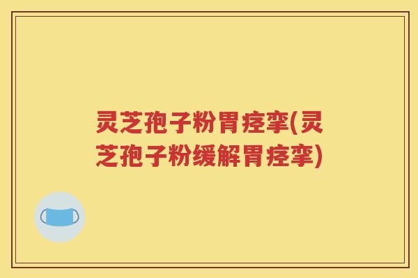 灵芝孢子粉胃痉挛(灵芝孢子粉缓解胃痉挛)