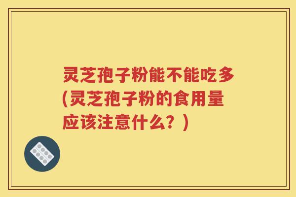 灵芝孢子粉能不能吃多(灵芝孢子粉的食用量应该注意什么？)