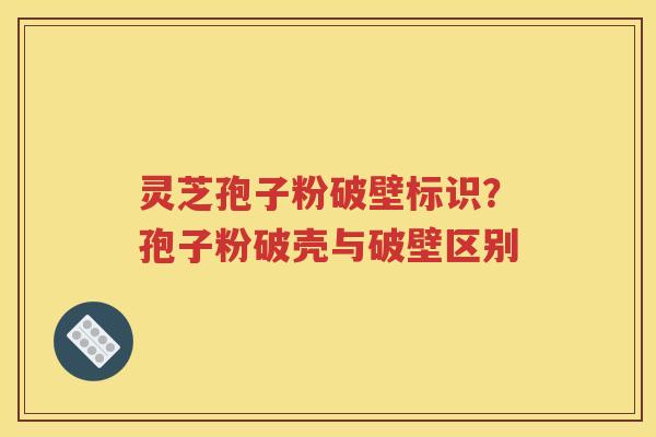 灵芝孢子粉破壁标识？孢子粉破壳与破壁区别