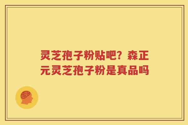 灵芝孢子粉贴吧？森正元灵芝孢子粉是真品吗