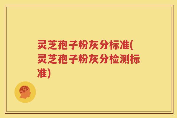 灵芝孢子粉灰分标准(灵芝孢子粉灰分检测标准)