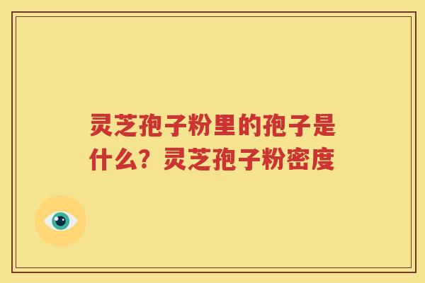 灵芝孢子粉里的孢子是什么？灵芝孢子粉密度