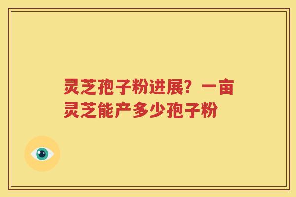 灵芝孢子粉进展？一亩灵芝能产多少孢子粉