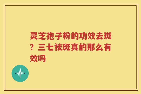 灵芝孢子粉的功效去斑？三七祛斑真的那么有效吗