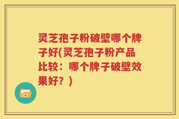 灵芝孢子粉破壁哪个牌子好(灵芝孢子粉产品比较：哪个牌子破壁效果好？)
