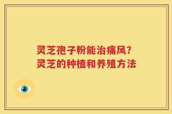灵芝孢子粉能治痛风？灵芝的种植和养殖方法