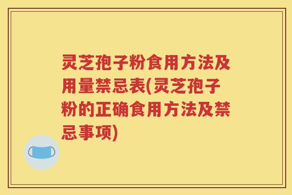 灵芝孢子粉食用方法及用量禁忌表(灵芝孢子粉的正确食用方法及禁忌事项)