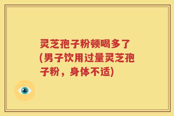 灵芝孢子粉顿喝多了 (男子饮用过量灵芝孢子粉，身体不适)