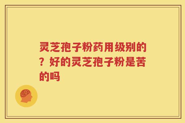 灵芝孢子粉药用级别的？好的灵芝孢子粉是苦的吗