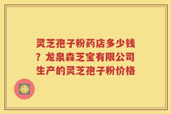 灵芝孢子粉药店多少钱？龙泉森芝宝有限公司生产的灵芝孢子粉价格