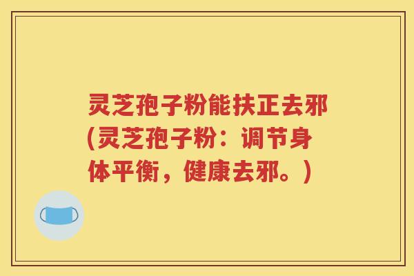 灵芝孢子粉能扶正去邪(灵芝孢子粉：调节身体平衡，健康去邪。)