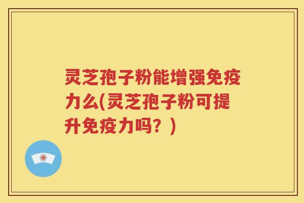 灵芝孢子粉能增强免疫力么(灵芝孢子粉可提升免疫力吗？)