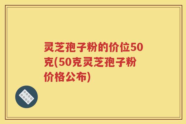 灵芝孢子粉的价位50克(50克灵芝孢子粉价格公布)