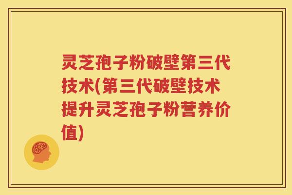 灵芝孢子粉破壁第三代技术(第三代破壁技术提升灵芝孢子粉营养价值)