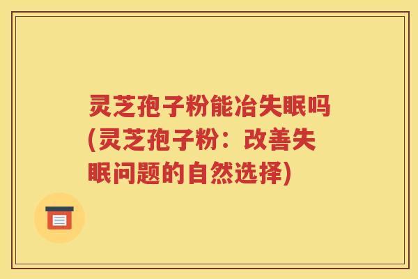 灵芝孢子粉能冶失眠吗(灵芝孢子粉：改善失眠问题的自然选择)