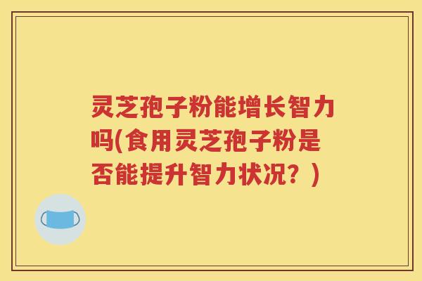 灵芝孢子粉能增长智力吗(食用灵芝孢子粉是否能提升智力状况？)
