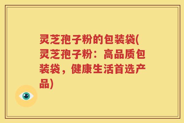 灵芝孢子粉的包装袋(灵芝孢子粉：高品质包装袋，健康生活首选产品)