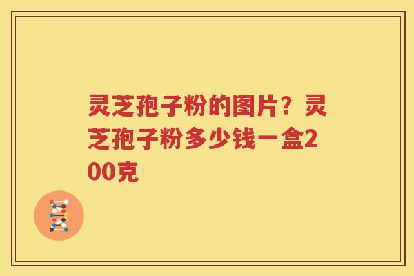 灵芝孢子粉的图片？灵芝孢子粉多少钱一盒200克