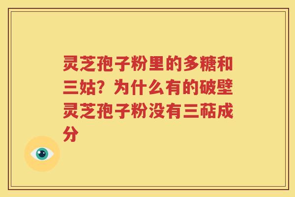 灵芝孢子粉里的多糖和三姑？为什么有的破壁灵芝孢子粉没有三萜成分