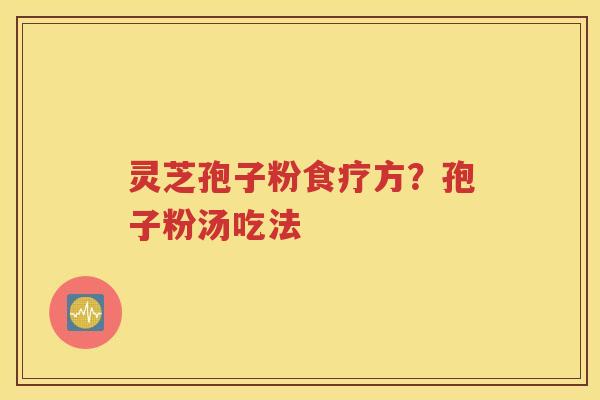 灵芝孢子粉食疗方？孢子粉汤吃法