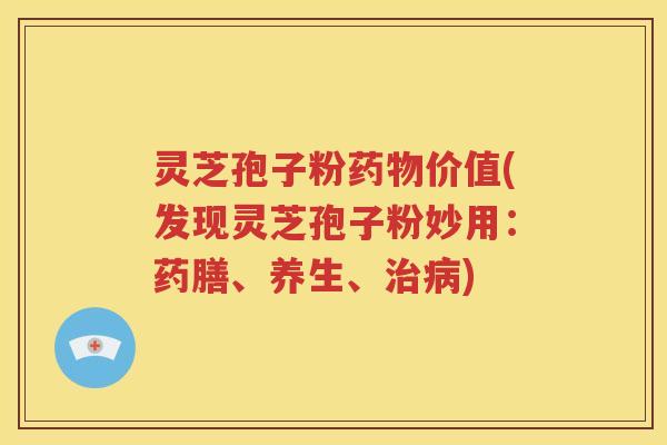 灵芝孢子粉药物价值(发现灵芝孢子粉妙用：药膳、养生、治病)