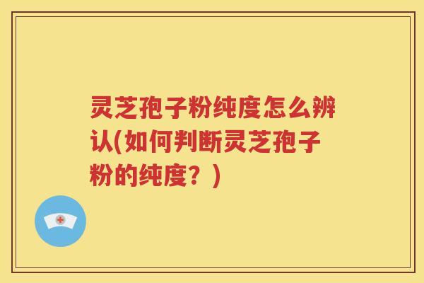 灵芝孢子粉纯度怎么辨认(如何判断灵芝孢子粉的纯度？)