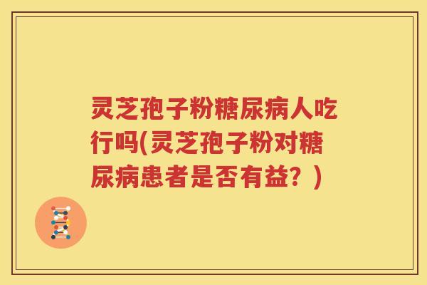 灵芝孢子粉糖尿病人吃行吗(灵芝孢子粉对糖尿病患者是否有益？)