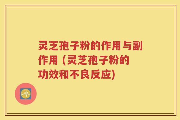 灵芝孢子粉的作用与副作用 (灵芝孢子粉的功效和不良反应)