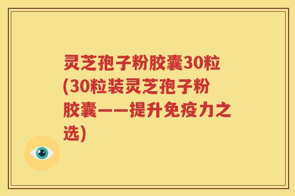 灵芝孢子粉胶囊30粒(30粒装灵芝孢子粉胶囊——提升免疫力之选)