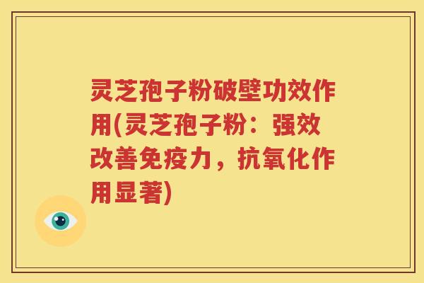 灵芝孢子粉破壁功效作用(灵芝孢子粉：强效改善免疫力，抗氧化作用显著)