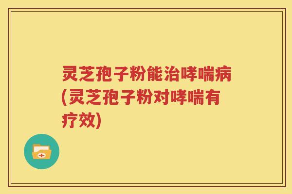 灵芝孢子粉能治哮喘病(灵芝孢子粉对哮喘有疗效)