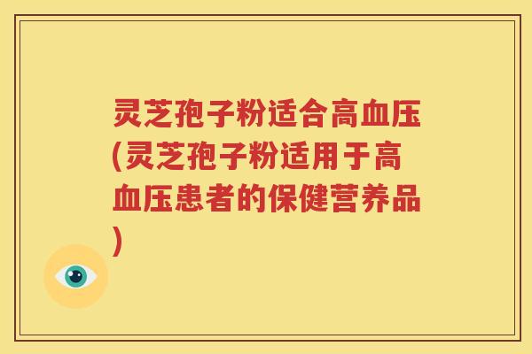 灵芝孢子粉适合高血压(灵芝孢子粉适用于高血压患者的保健营养品)