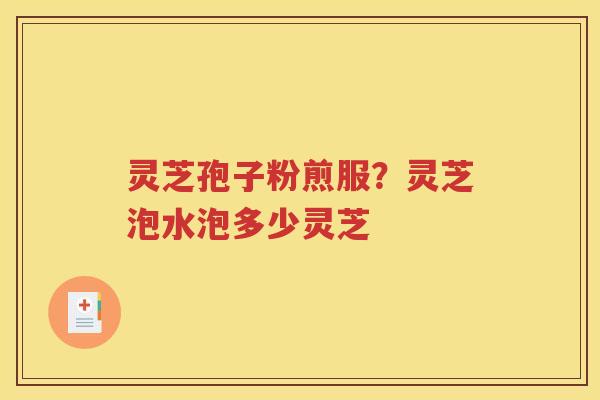 灵芝孢子粉煎服？灵芝泡水泡多少灵芝