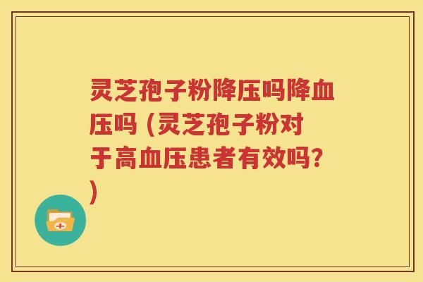 灵芝孢子粉降压吗降血压吗 (灵芝孢子粉对于高血压患者有效吗？)