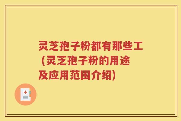 灵芝孢子粉都有那些工 (灵芝孢子粉的用途及应用范围介绍)