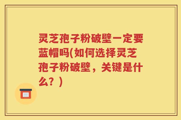 灵芝孢子粉破壁一定要蓝帽吗(如何选择灵芝孢子粉破壁，关键是什么？)