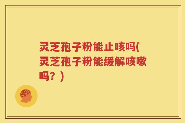 灵芝孢子粉能止咳吗(灵芝孢子粉能缓解咳嗽吗？)