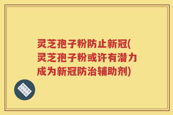 灵芝孢子粉防止新冠(灵芝孢子粉或许有潜力成为新冠防治辅助剂)
