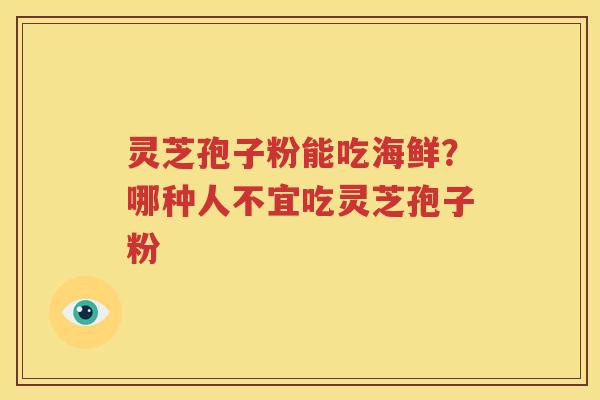 灵芝孢子粉能吃海鲜？哪种人不宜吃灵芝孢子粉