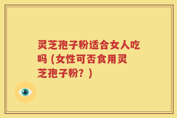 灵芝孢子粉适合女人吃吗 (女性可否食用灵芝孢子粉？)